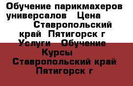 Обучение парикмахеров-универсалов › Цена ­ 30 000 - Ставропольский край, Пятигорск г. Услуги » Обучение. Курсы   . Ставропольский край,Пятигорск г.